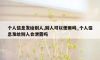 个人信息发给别人,别人可以使用吗_个人信息发给别人会泄露吗