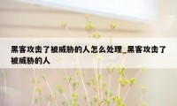 黑客攻击了被威胁的人怎么处理_黑客攻击了被威胁的人