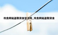 攻击网站盗取资金犯法吗_攻击网站盗取资金