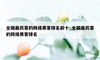 全国最厉害的网络黑客排名前十_全国最厉害的网络黑客排名