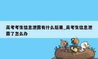 高考考生信息泄露有什么后果_高考生信息泄露了怎么办