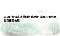 企业内部信息泄露如何处理好_企业内部信息泄露如何处理