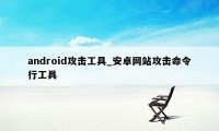 android攻击工具_安卓网站攻击命令行工具