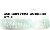 破解邮箱软件哪个好用点_破解qq邮箱软件哪个好用