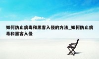 如何防止病毒和黑客入侵的方法_如何防止病毒和黑客入侵