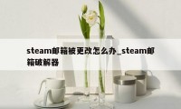 steam邮箱被更改怎么办_steam邮箱破解器