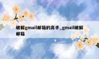 破解gmail邮箱的高手_gmail破解邮箱