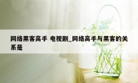 网络黑客高手 电视剧_网络高手与黑客的关系是