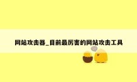 网站攻击器_目前最厉害的网站攻击工具