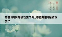 帝鑫1购网站被攻击了吗_帝鑫1购网站被攻击了