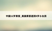 中国12岁黑客_美国黑客遇到8岁小女孩