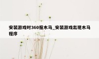 安装游戏时360报木马_安装游戏出现木马程序