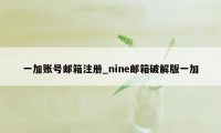 一加账号邮箱注册_nine邮箱破解版一加