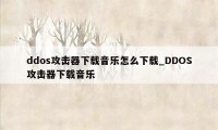 ddos攻击器下载音乐怎么下载_DDOS攻击器下载音乐