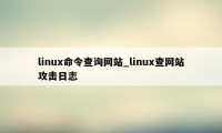 linux命令查询网站_linux查网站攻击日志