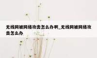 无线网被网络攻击怎么办啊_无线网被网络攻击怎么办