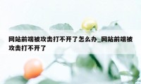 网站前端被攻击打不开了怎么办_网站前端被攻击打不开了