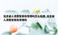 信息被人泄露警察局受理吗怎么处理_信息被人泄露警察局受理吗