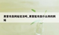 黑客攻击网站犯法吗_黑客能攻击什么样的网站