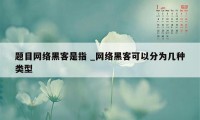 题目网络黑客是指 _网络黑客可以分为几种类型