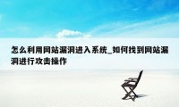 怎么利用网站漏洞进入系统_如何找到网站漏洞进行攻击操作