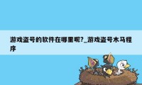 游戏盗号的软件在哪里呢?_游戏盗号木马程序