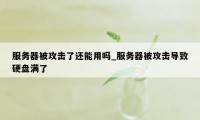 服务器被攻击了还能用吗_服务器被攻击导致硬盘满了