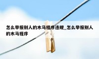 怎么举报别人的木马程序违规_怎么举报别人的木马程序