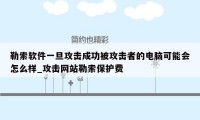 勒索软件一旦攻击成功被攻击者的电脑可能会怎么样_攻击网站勒索保护费