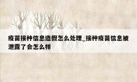 疫苗接种信息造假怎么处理_接种疫苗信息被泄露了会怎么样