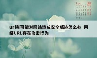 url有可能对网站造成安全威胁怎么办_网络URL存在攻击行为