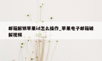 邮箱解锁苹果id怎么操作_苹果电子邮箱破解视频