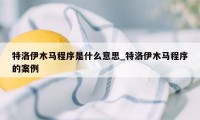 特洛伊木马程序是什么意思_特洛伊木马程序的案例