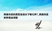 网络攻击的类型包括以下哪几种?_网络攻击的种类选项题