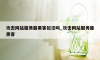 攻击网站服务器黑客犯法吗_攻击网站服务器黑客