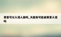 黑客可以入侵人脑吗_大脑有可能被黑客入侵吗