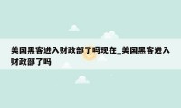 美国黑客进入财政部了吗现在_美国黑客进入财政部了吗