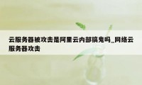 云服务器被攻击是阿里云内部搞鬼吗_网络云服务器攻击