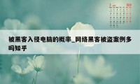 被黑客入侵电脑的概率_网络黑客被盗案例多吗知乎