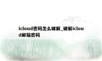 icloud密码怎么破解_破解icloud邮箱密码