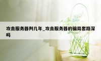 攻击服务器判几年_攻击服务器的骗局套路深吗