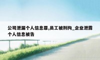 公司泄漏个人信息罪,员工被刑拘_企业泄露个人信息被告