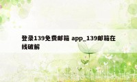 登录139免费邮箱 app_139邮箱在线破解