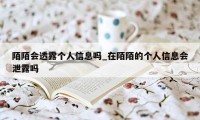 陌陌会透露个人信息吗_在陌陌的个人信息会泄露吗