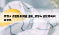 黑客入侵案最新调查进展_黑客入侵案最新调查进展