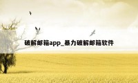 破解邮箱app_暴力破解邮箱软件