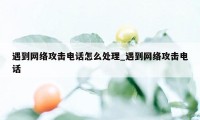 遇到网络攻击电话怎么处理_遇到网络攻击电话