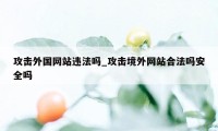 攻击外国网站违法吗_攻击境外网站合法吗安全吗