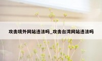 攻击境外网站违法吗_攻击台湾网站违法吗