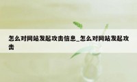 怎么对网站发起攻击信息_怎么对网站发起攻击